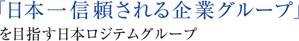 「日本一信頼される企業グループ」を目指す日本ロジテムグループ